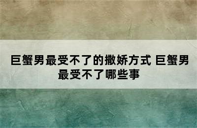 巨蟹男最受不了的撒娇方式 巨蟹男最受不了哪些事